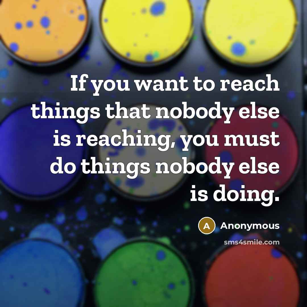 “If you want to reach things that nobody else is reaching, you must do things nobody else is doing.” quote by Anonymous