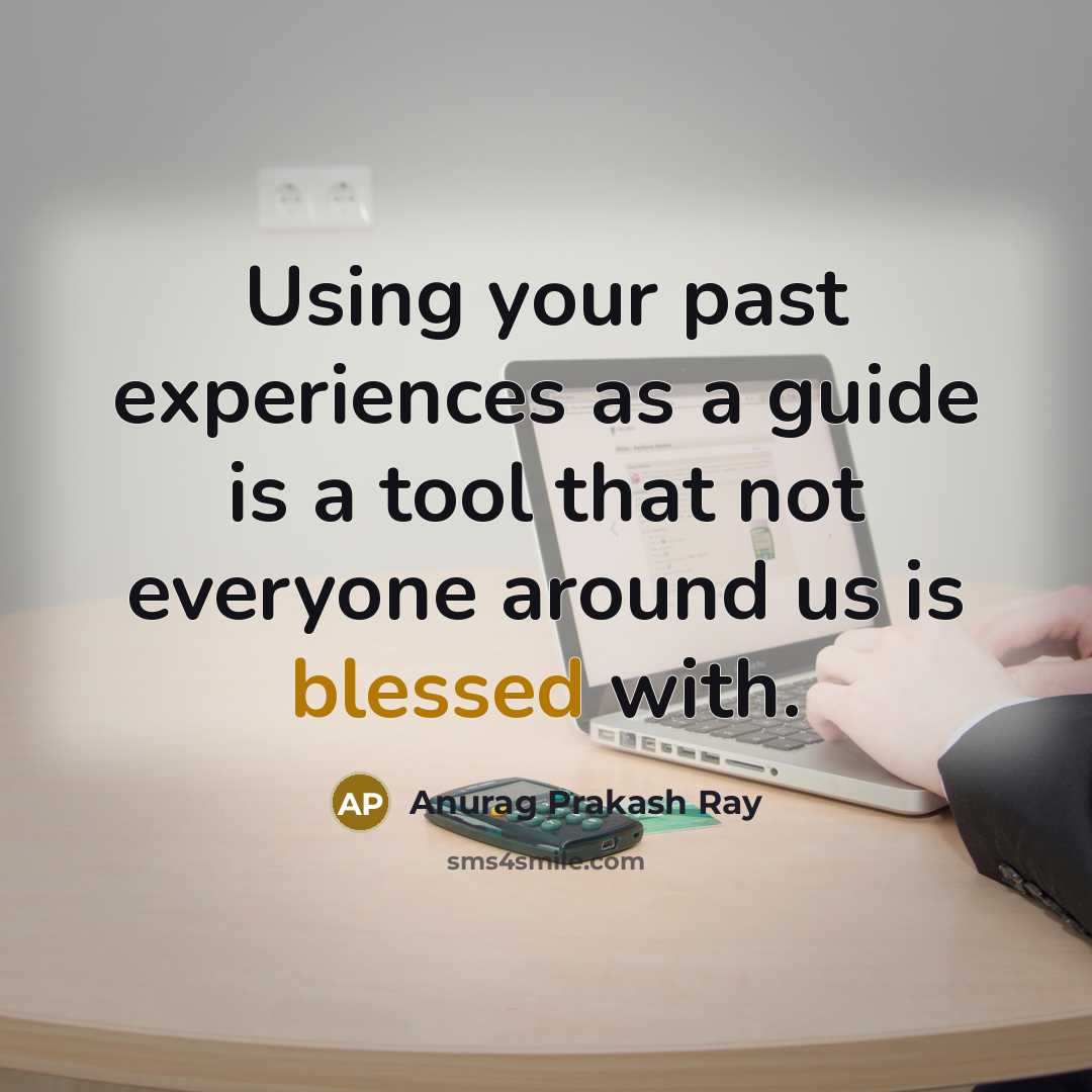 “Using your past experiences as a guide is a tool that not everyone around us is blessed with.” quote by Anurag Prakash Ray