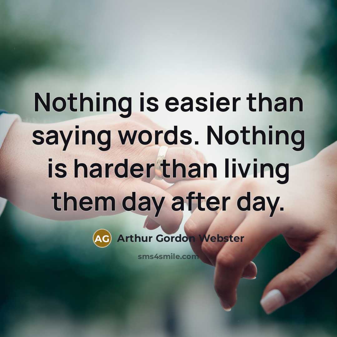 “Nothing is easier than saying words. Nothing is harder than living them day after day.” quote by Arthur Gordon Webster