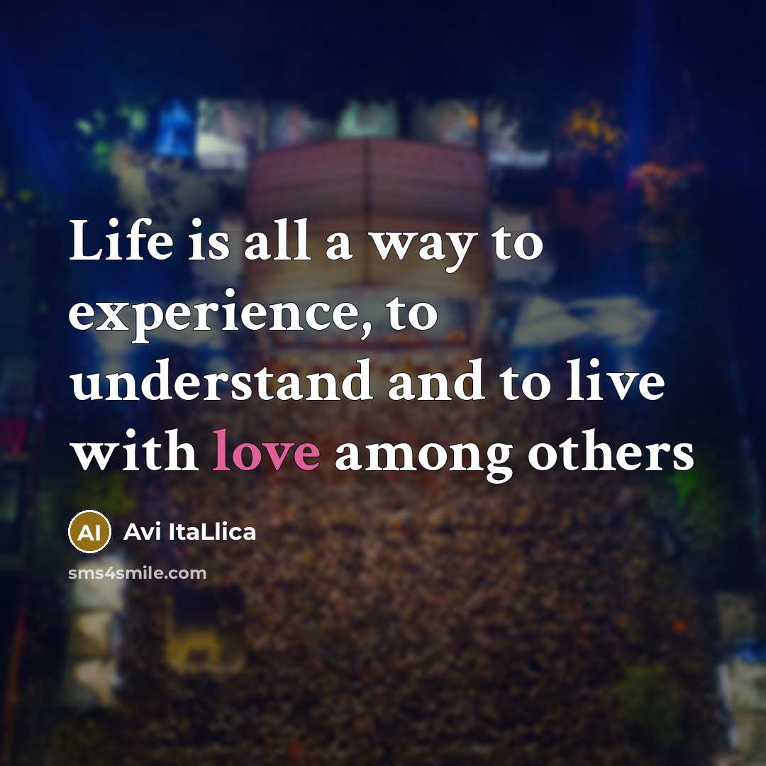 “Life is all a way to experience, to understand and to live with love among others” quote by Avi ItaLlica