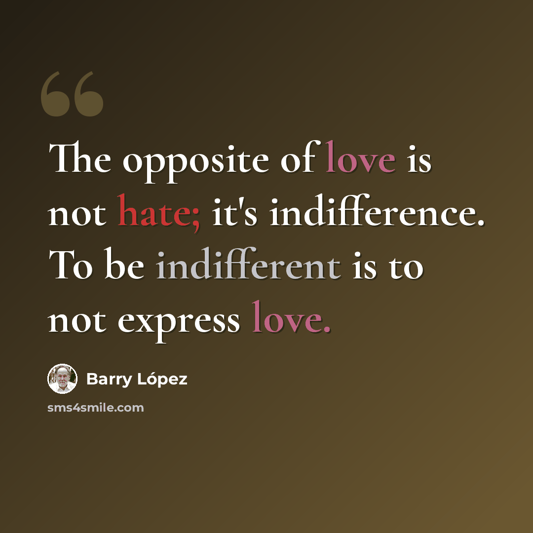 “The opposite of love is not hate; it's indifference. To be indifferent is to not express love.” quote by Barry Lopez