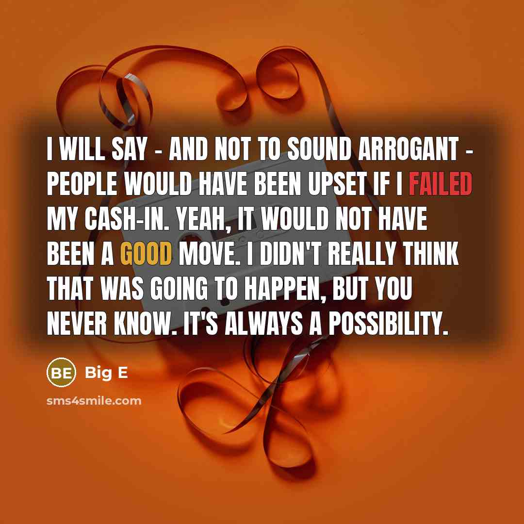 “I will say - and not to sound arrogant - people would have been upset if I failed my cash-in. Yeah, it would not have been a good move. I didn't really think that was going to happen, but you never know. It's always a possibility.” quote by Big E