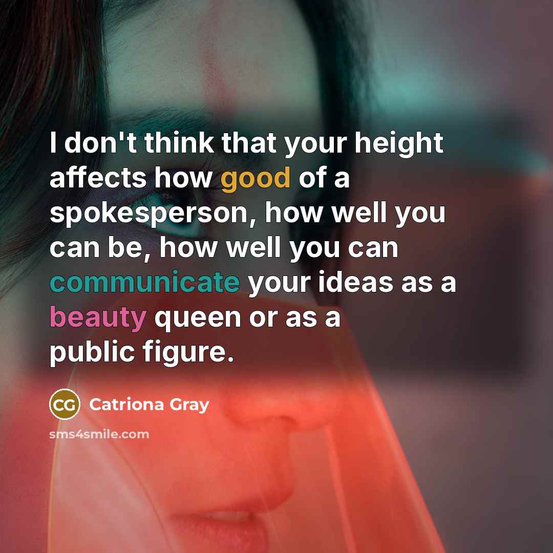 “I don't think that your height affects how good of a spokesperson, how well you can be, how well you can communicate your ideas as a beauty queen or as a public figure.” quote by Catriona Gray