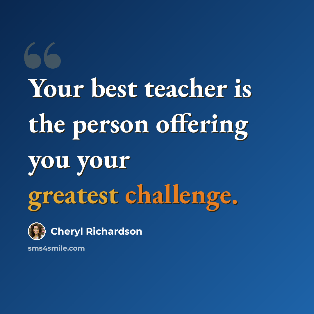 “Your best teacher is the person offering you your greatest challenge.” quote by Cheryl Richardson