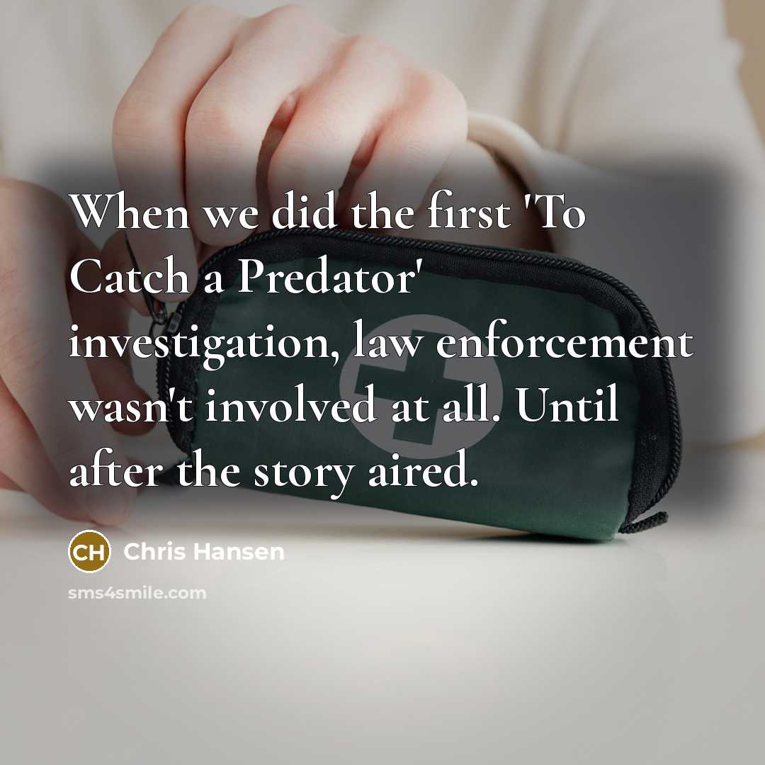 “When we did the first 'To Catch a Predator' investigation, law enforcement wasn't involved at all. Until after the story aired.” quote by Chris Hansen