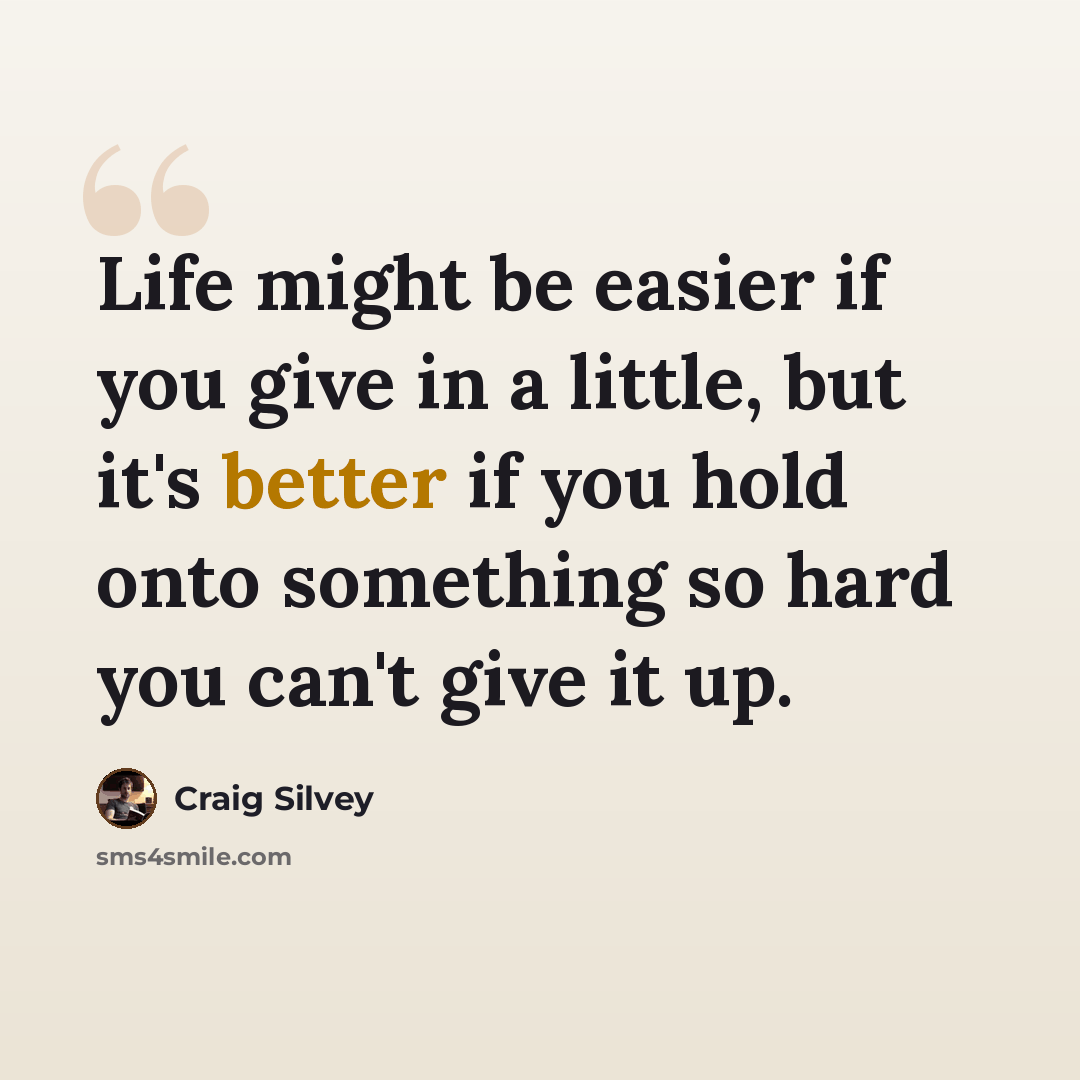 “Life might be easier if you give in a little, but it's better if you hold onto something so hard you can't give it up.” quote by Craig Silvey