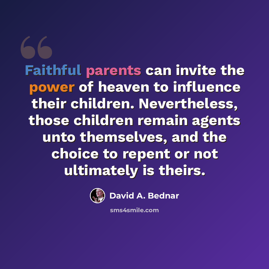 “Faithful parents can invite the power of heaven to influence their children. Nevertheless, those children remain agents unto themselves, and the choice to repent or not ultimately is theirs.” quote by David A. Bednar