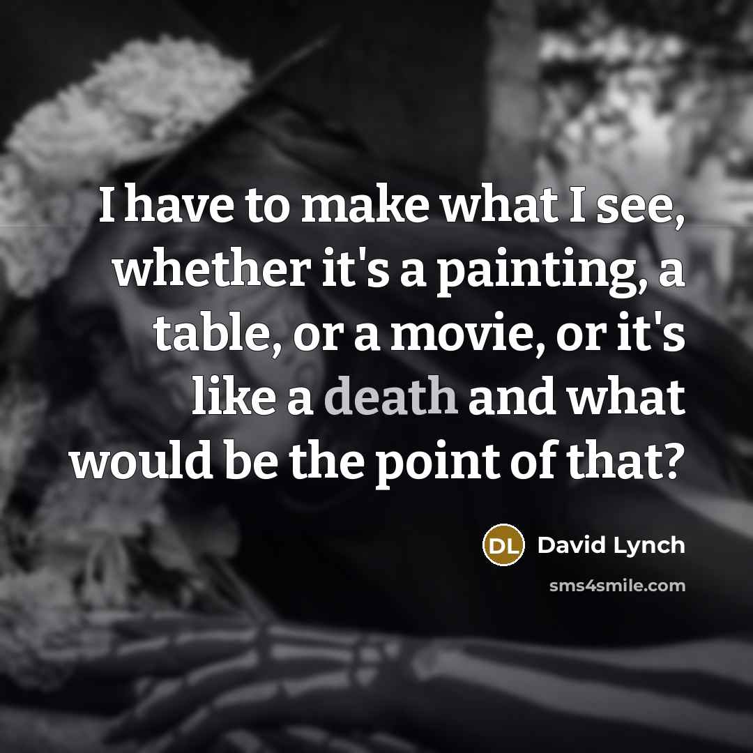 “I have to make what I see, whether it's a painting, a table, or a movie, or it's like a death and what would be the point of that?” quote by David Lynch