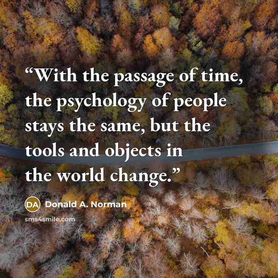 “With the passage of time, the psychology of people stays the same, but the tools and objects in the world change.” quote by Donald A. Norman