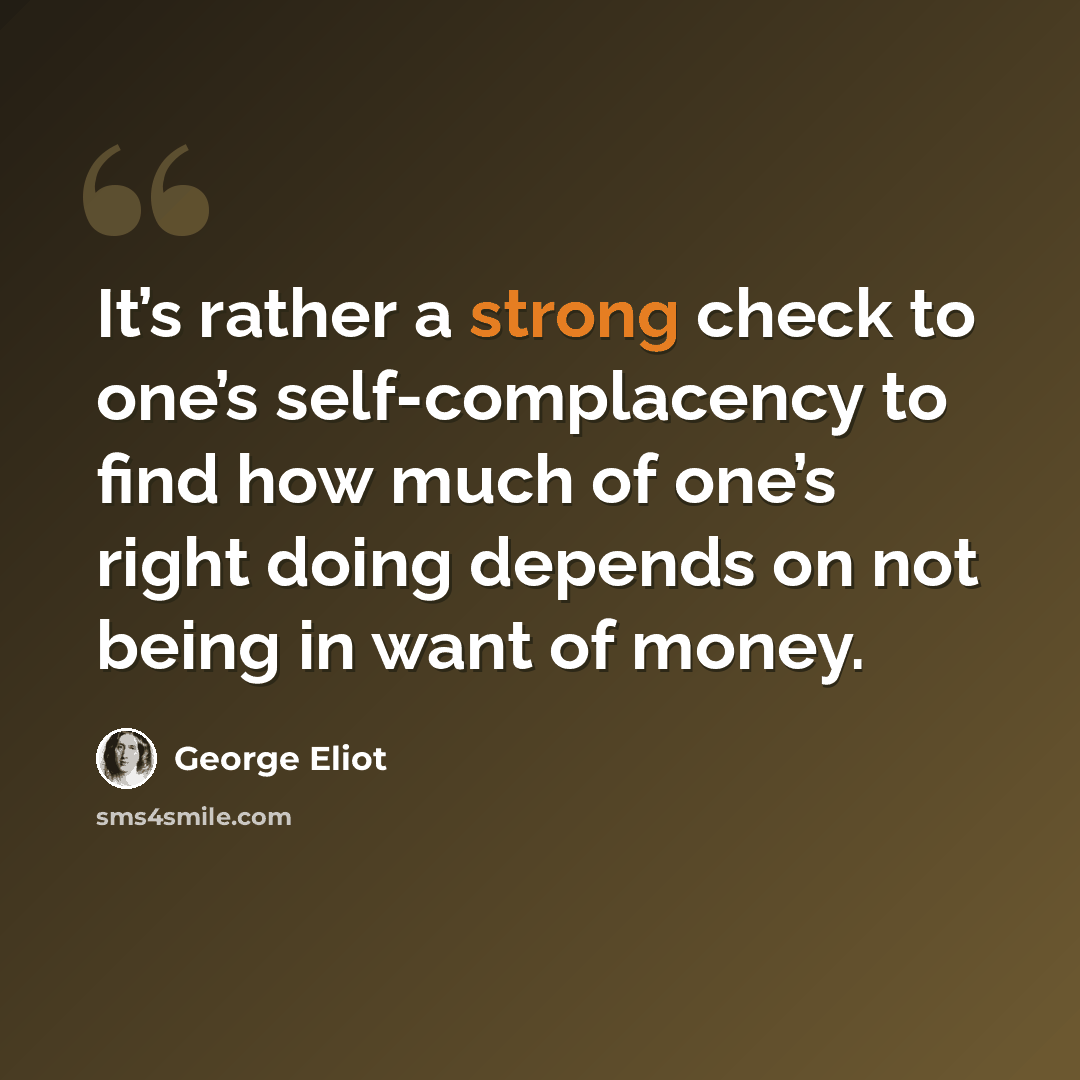 “It’s rather a strong check to one’s self-complacency to find how much of one’s right doing depends on not being in want of money.” quote by George Eliot