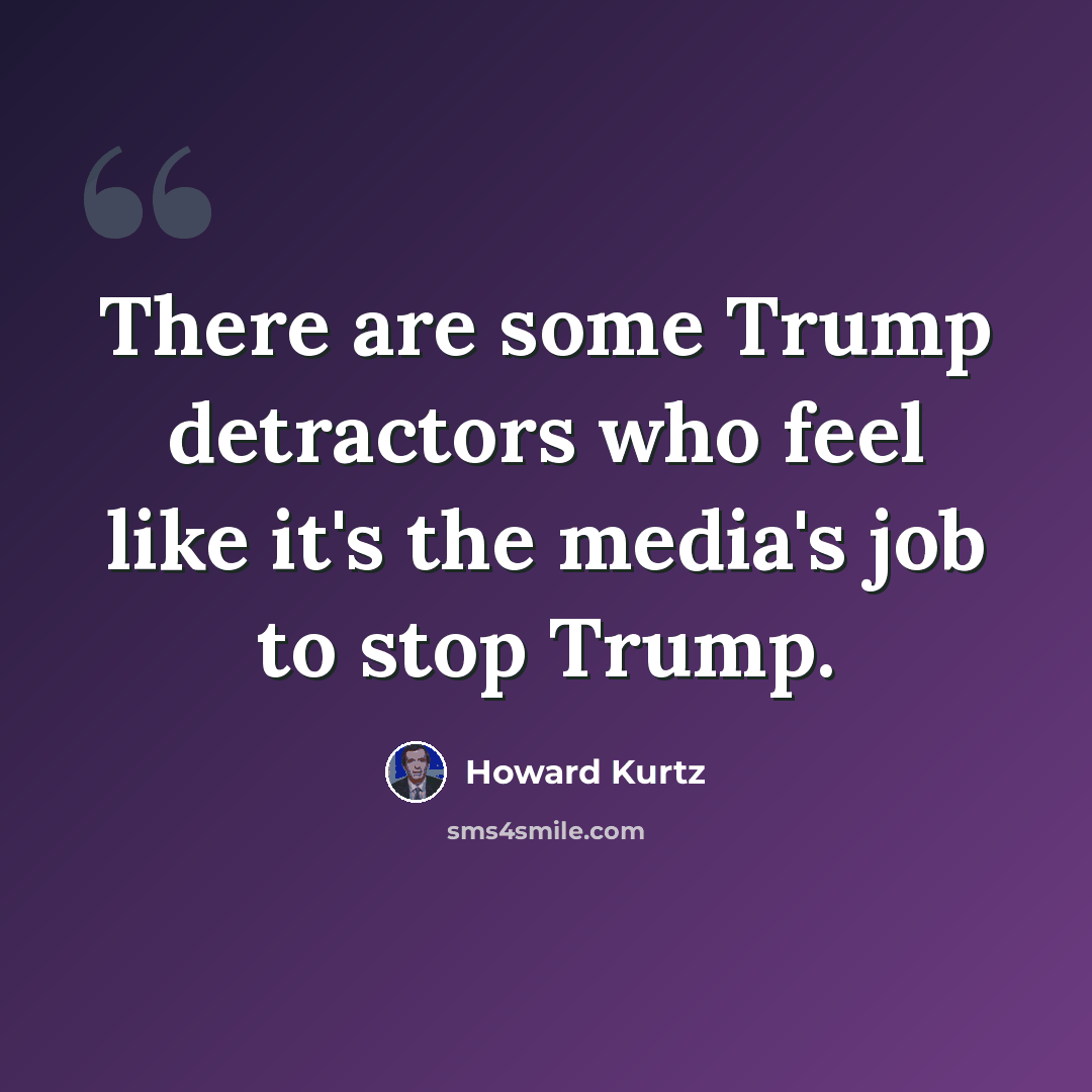 “There are some Trump detractors who feel like it's the media's job to stop Trump.” quote by Howard Kurtz