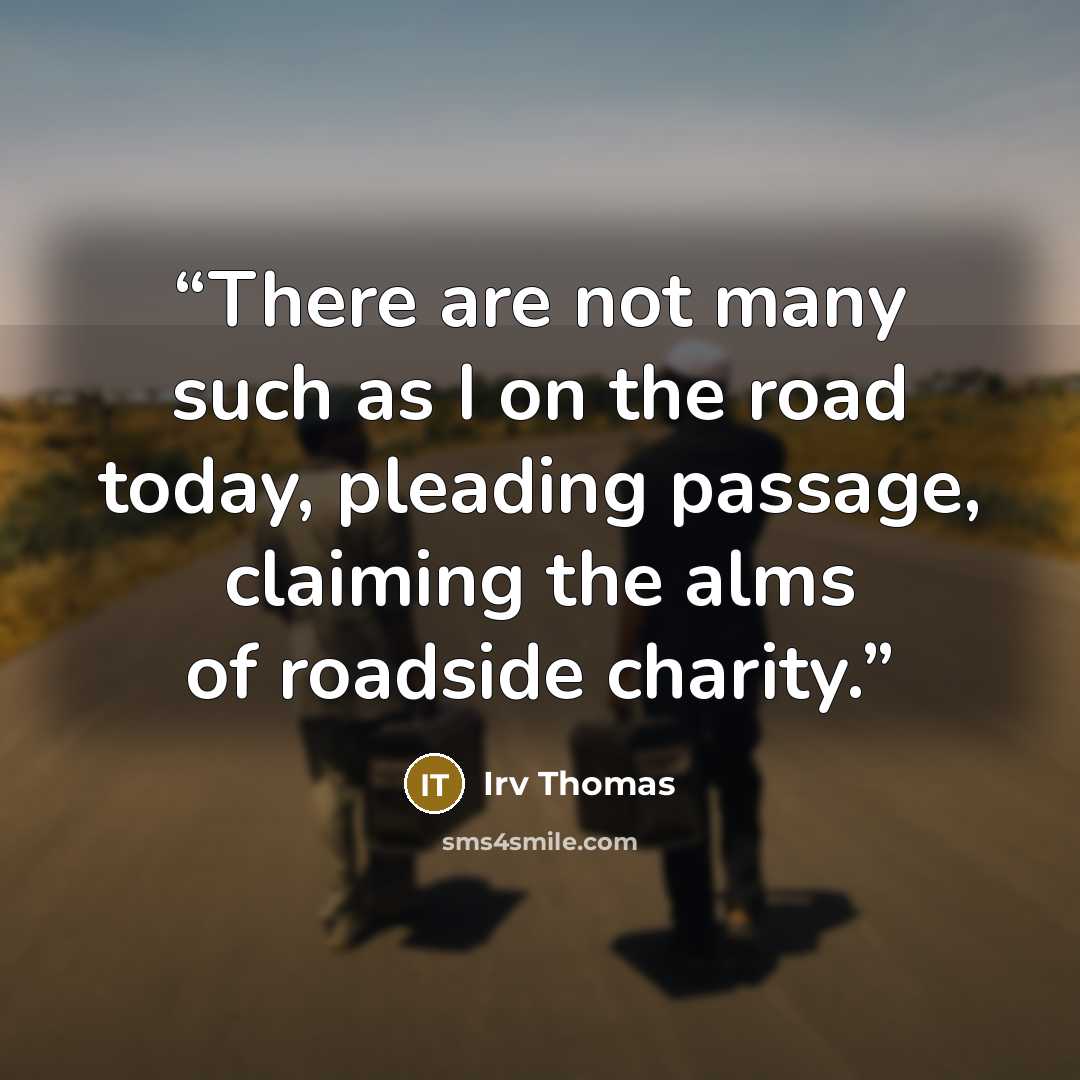 “There are not many such as I on the road today, pleading passage, claiming the alms of roadside charity.” quote by Irv Thomas