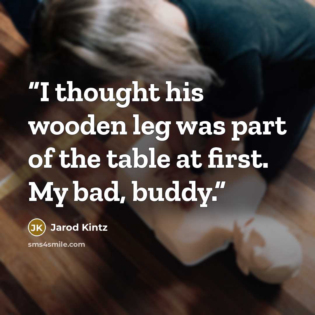 “I thought his wooden leg was part of the table at first. My bad, buddy.” quote by Jarod Kintz