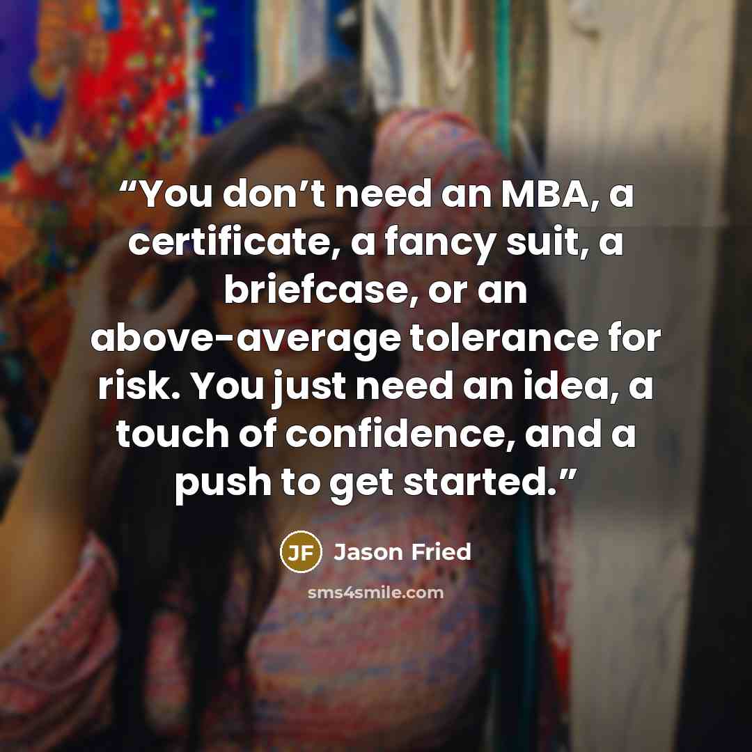 “You don’t need an MBA, a certificate, a fancy suit, a briefcase, or an above-average tolerance for risk. You just need an idea, a touch of confidence, and a push to get started.” quote by Jason Fried