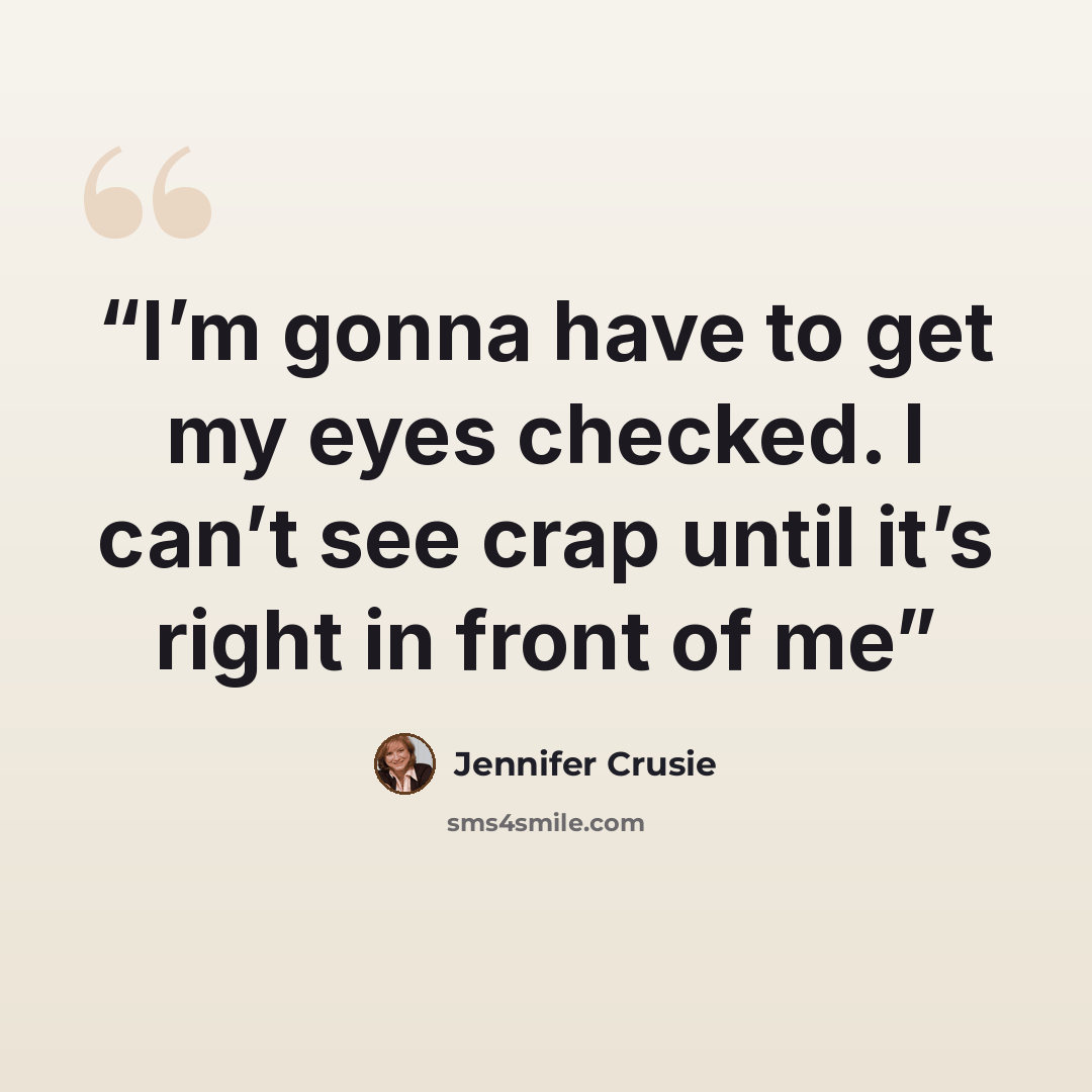 “I’m gonna have to get my eyes checked. I can’t see crap until it’s right in front of me” quote by Jennifer Crusie