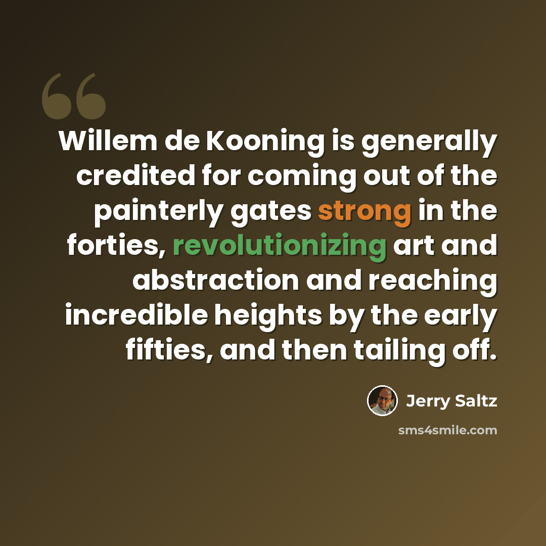 “Willem de Kooning is generally credited for coming out of the painterly gates strong in the forties, revolutionizing art and abstraction and reaching incredible heights by the early fifties, and then tailing off.” quote by Jerry Saltz