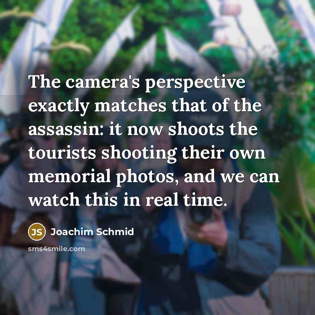 “The camera's perspective exactly matches that of the assassin: it now shoots the tourists shooting their own memorial photos, and we can watch this in real time.” quote by Joachim Schmid