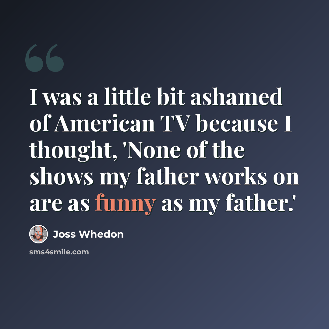 “I was a little bit ashamed of American TV because I thought, 'None of the shows my father works on are as funny as my father.'” quote by Joss Whedon