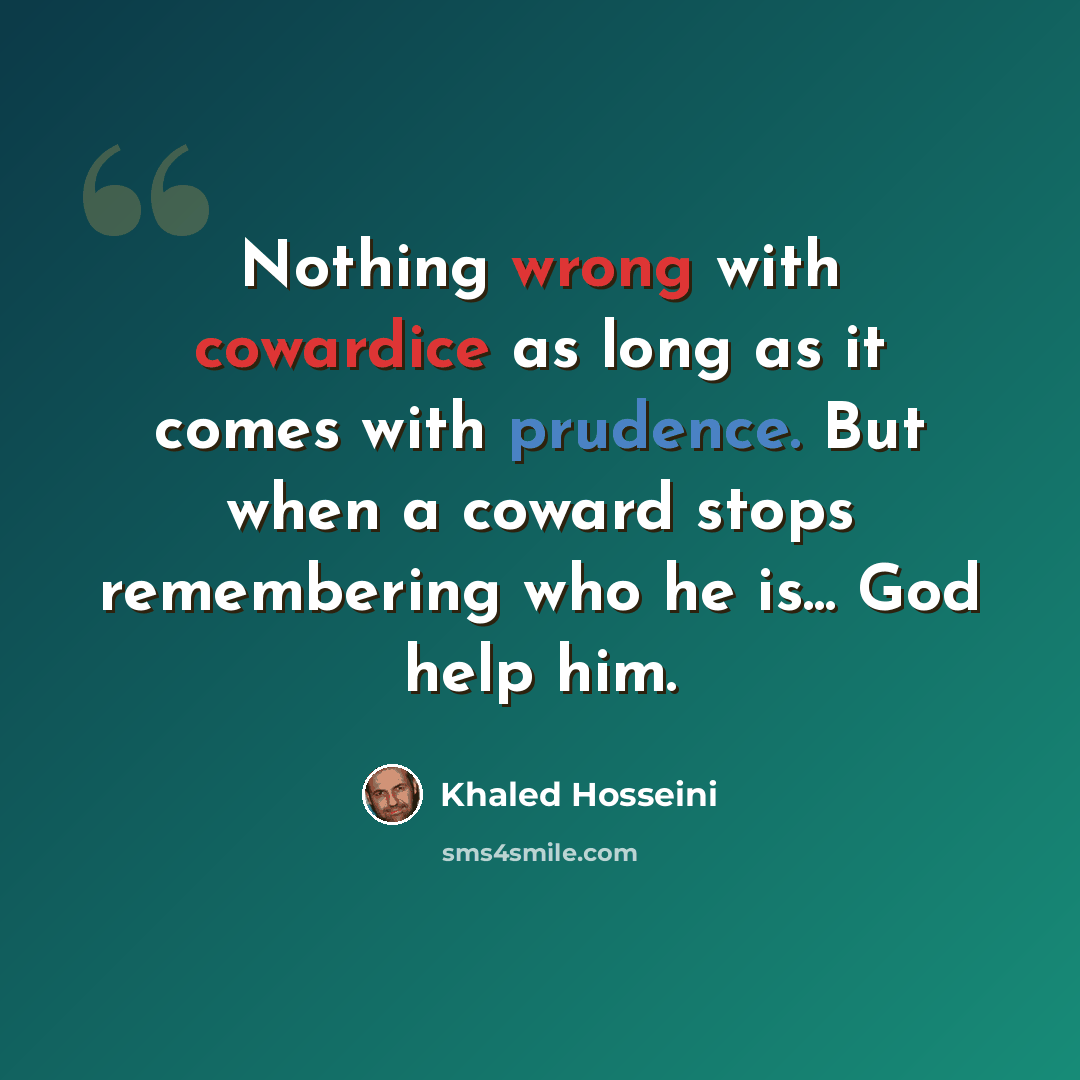 “Nothing wrong with cowardice as long as it comes with prudence. But when a coward stops remembering who he is... God help him.” quote by Khaled Hosseini