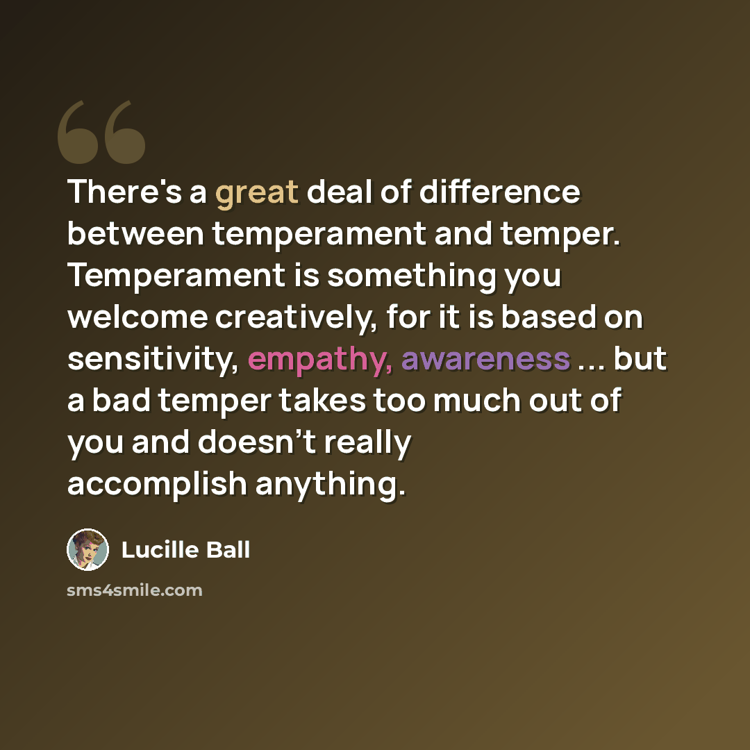 “There's a great deal of difference between temperament and temper. Temperament is something you welcome creatively, for it is based on sensitivity, empathy, awareness ... but a bad temper takes too much out of you and doesn't really accomplish anything.” quote by Lucille Ball