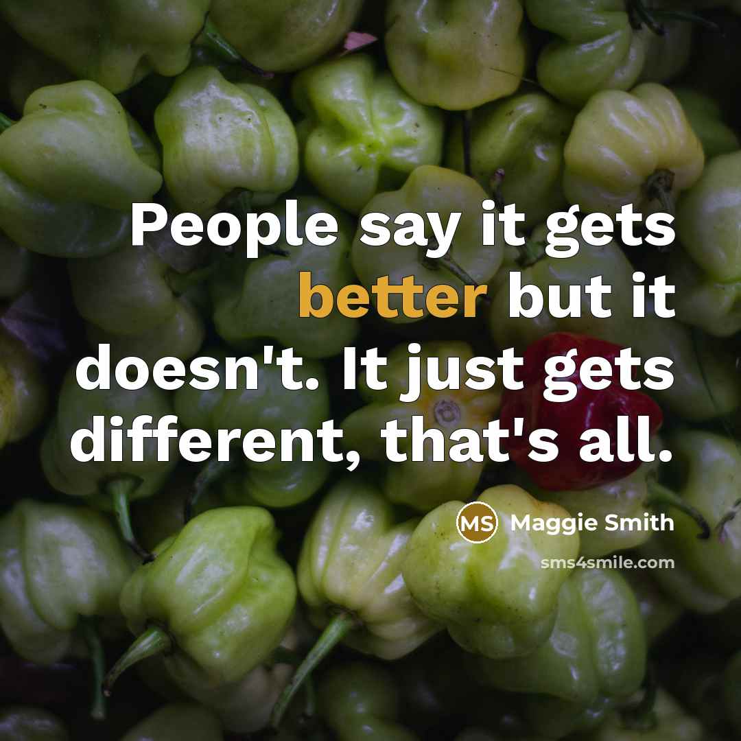 “People say it gets better but it doesn't. It just gets different, that's all.” quote by Maggie Smith