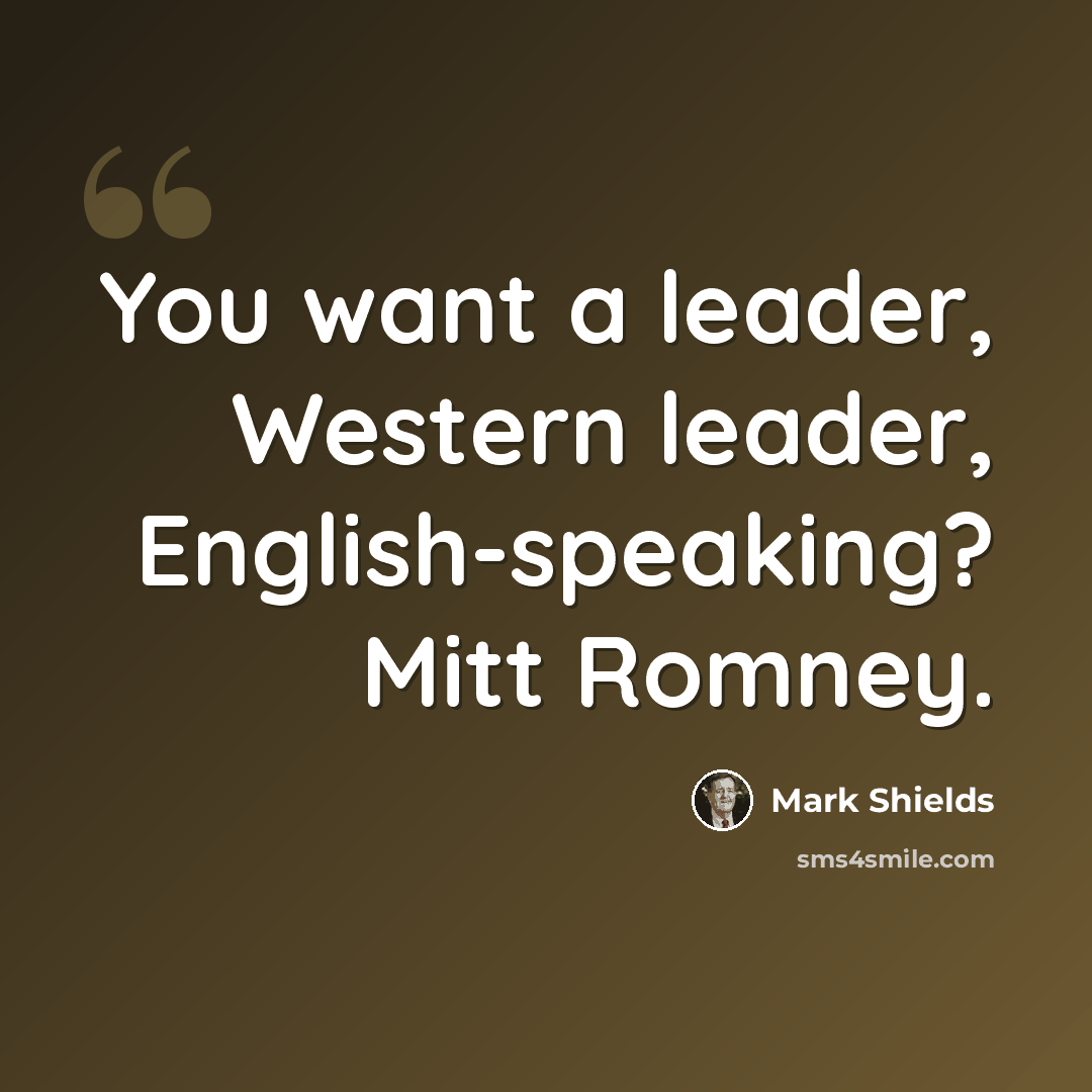 “You want a leader, Western leader, English-speaking? Mitt Romney.” quote by Mark Shields