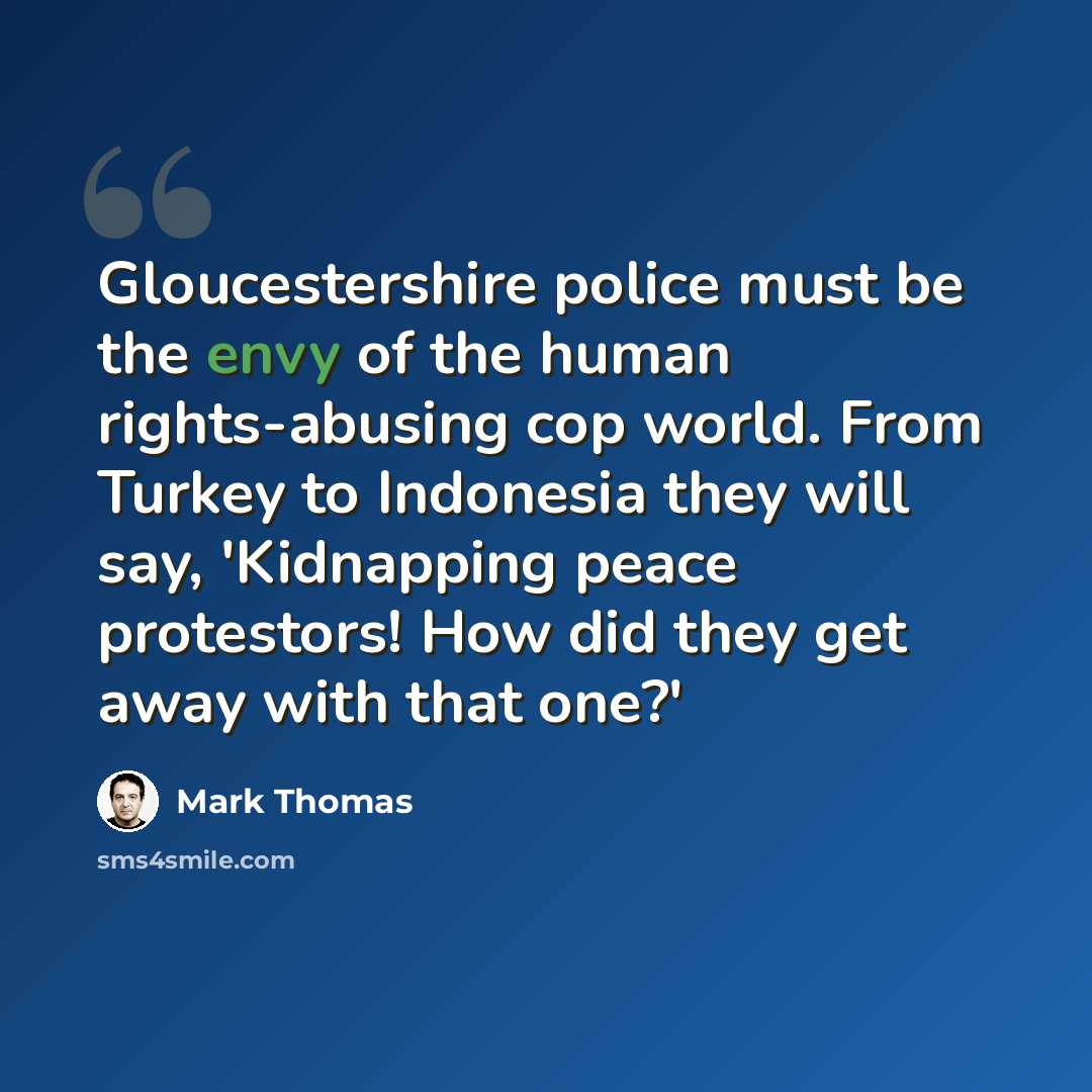 “Gloucestershire police must be the envy of the human rights-abusing cop world. From Turkey to Indonesia they will say, 'Kidnapping peace protestors! How did they get away with that one?'” quote by Mark Thomas