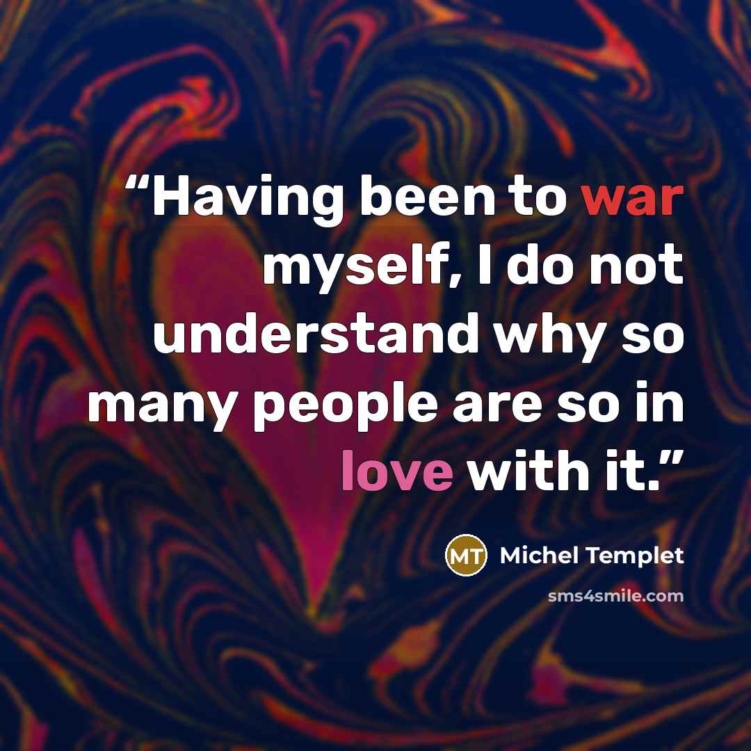 “Having been to war myself, I do not understand why so many people are so in love with it.” quote by Michel Templet