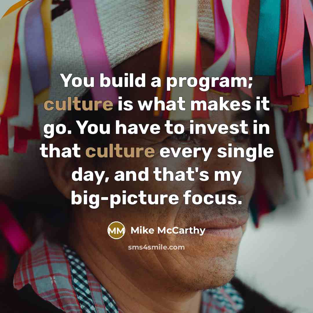 “You build a program; culture is what makes it go. You have to invest in that culture every single day, and that's my big-picture focus.” quote by Mike McCarthy