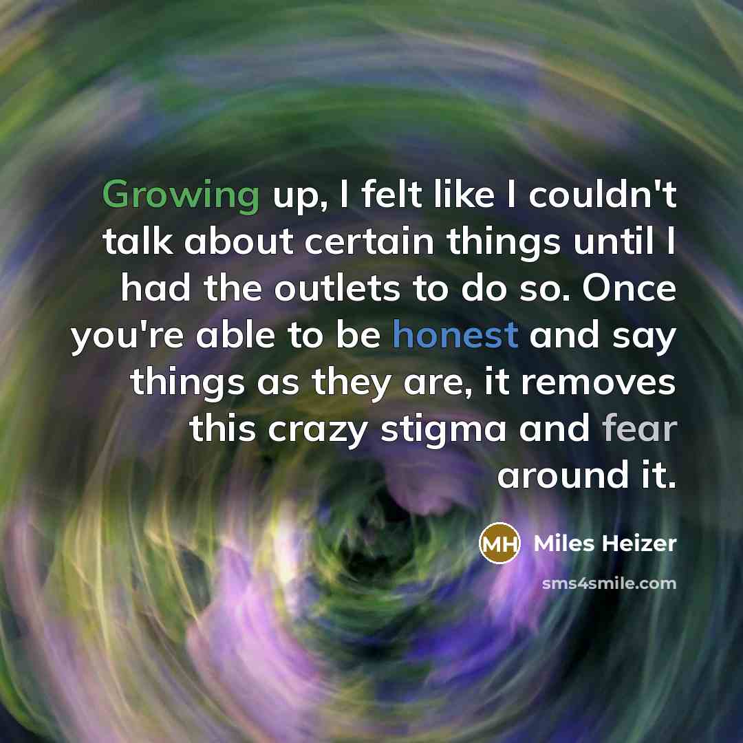 “Growing up, I felt like I couldn't talk about certain things until I had the outlets to do so. Once you're able to be honest and say things as they are, it removes this crazy stigma and fear around it.” quote by Miles Heizer