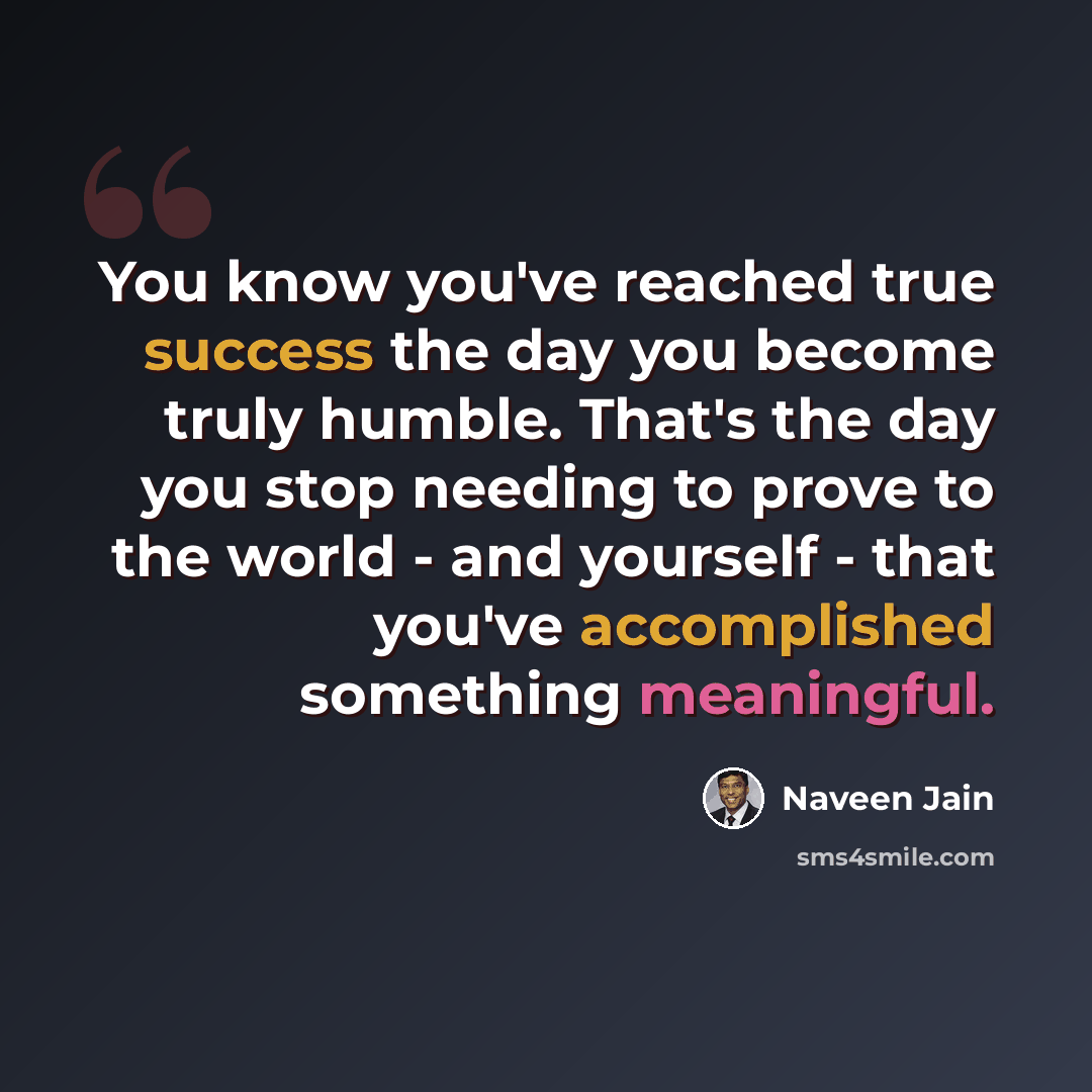 “You know you've reached true success the day you become truly humble. That's the day you stop needing to prove to the world - and yourself - that you've accomplished something meaningful.” quote by Naveen Jain