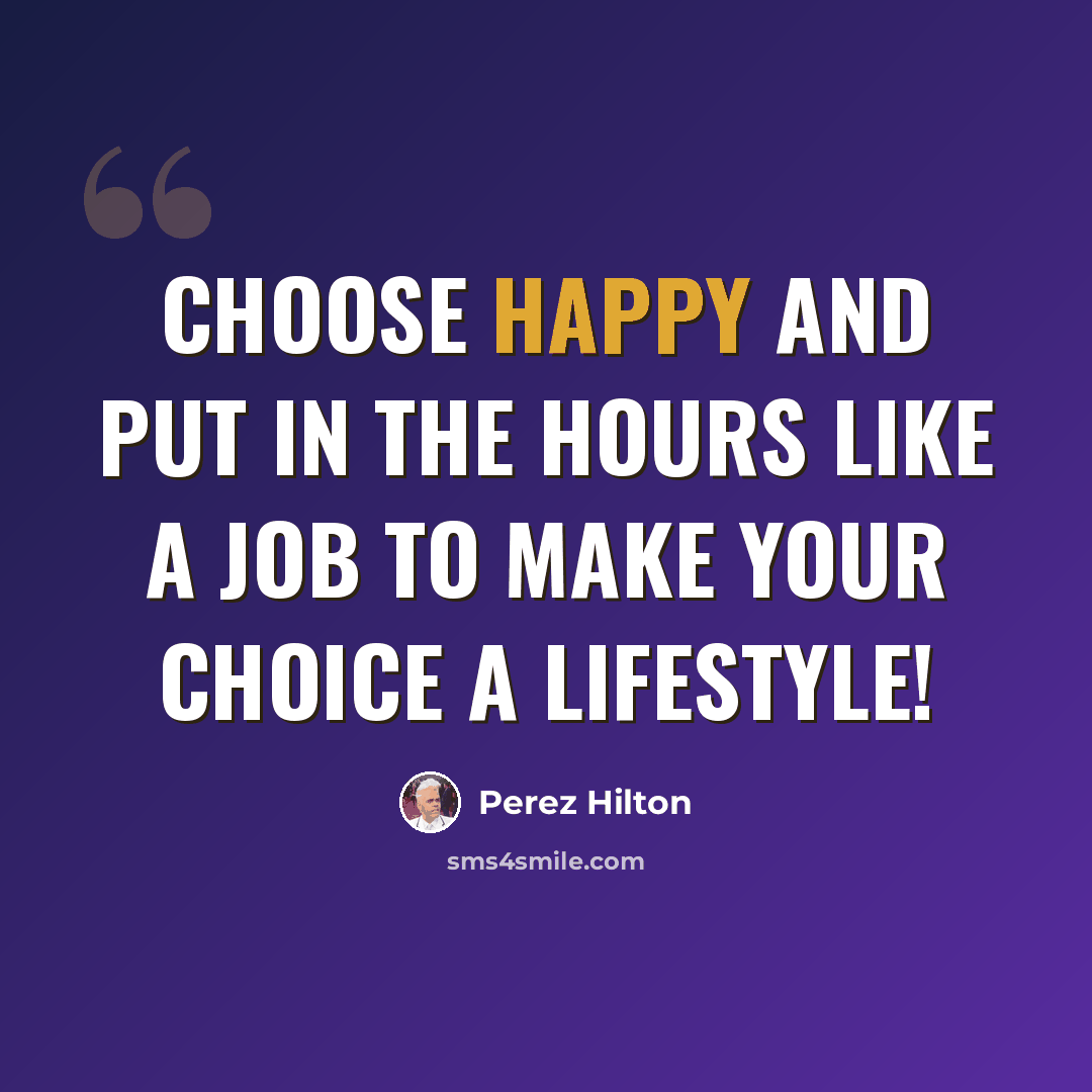 “Choose happy and put in the hours like a job to make your choice a lifestyle!” quote by Perez Hilton