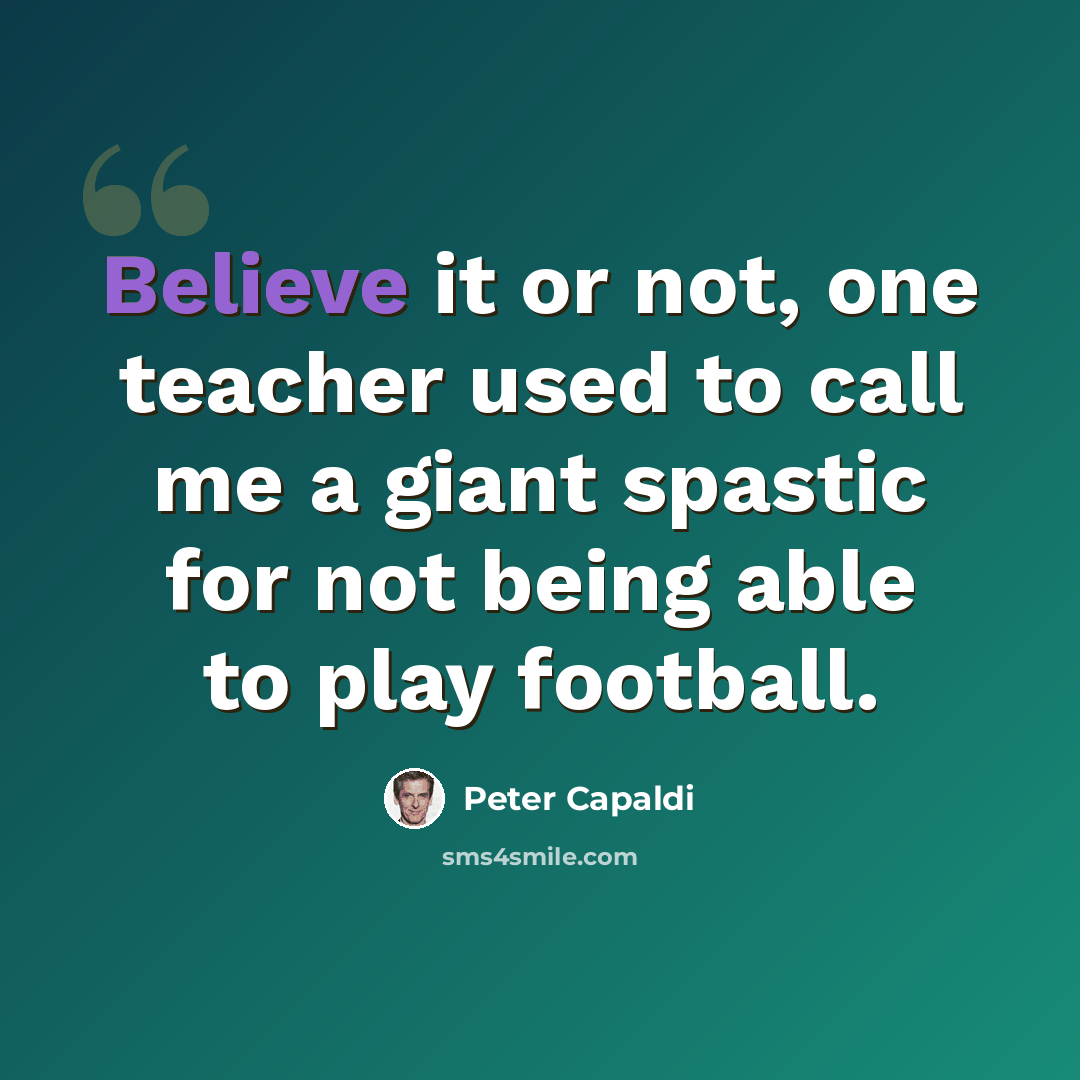 “Believe it or not, one teacher used to call me a giant spastic for not being able to play football.” quote by Peter Capaldi