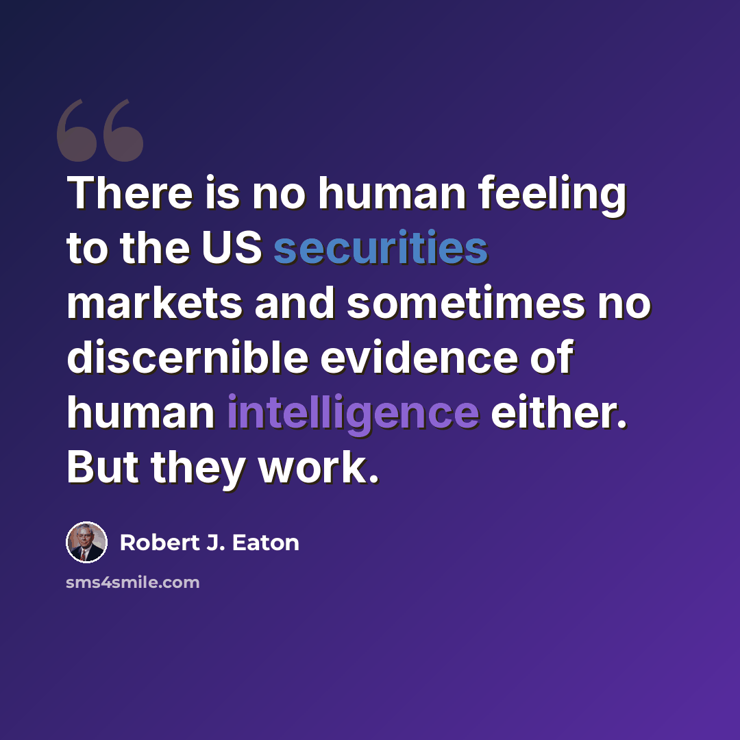 “There is no human feeling to the US securities markets and sometimes no discernible evidence of human intelligence either. But they work.” quote by Robert J. Eaton