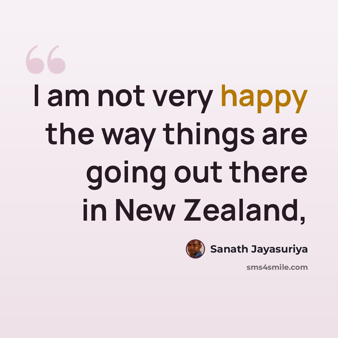 “I am not very happy the way things are going out there in New Zealand,” quote by Sanath Jayasuriya