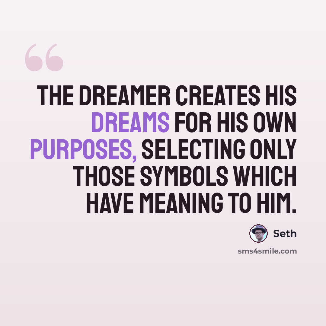 “The dreamer creates his dreams for his own purposes, selecting only those symbols which have meaning to him.” quote by Seth