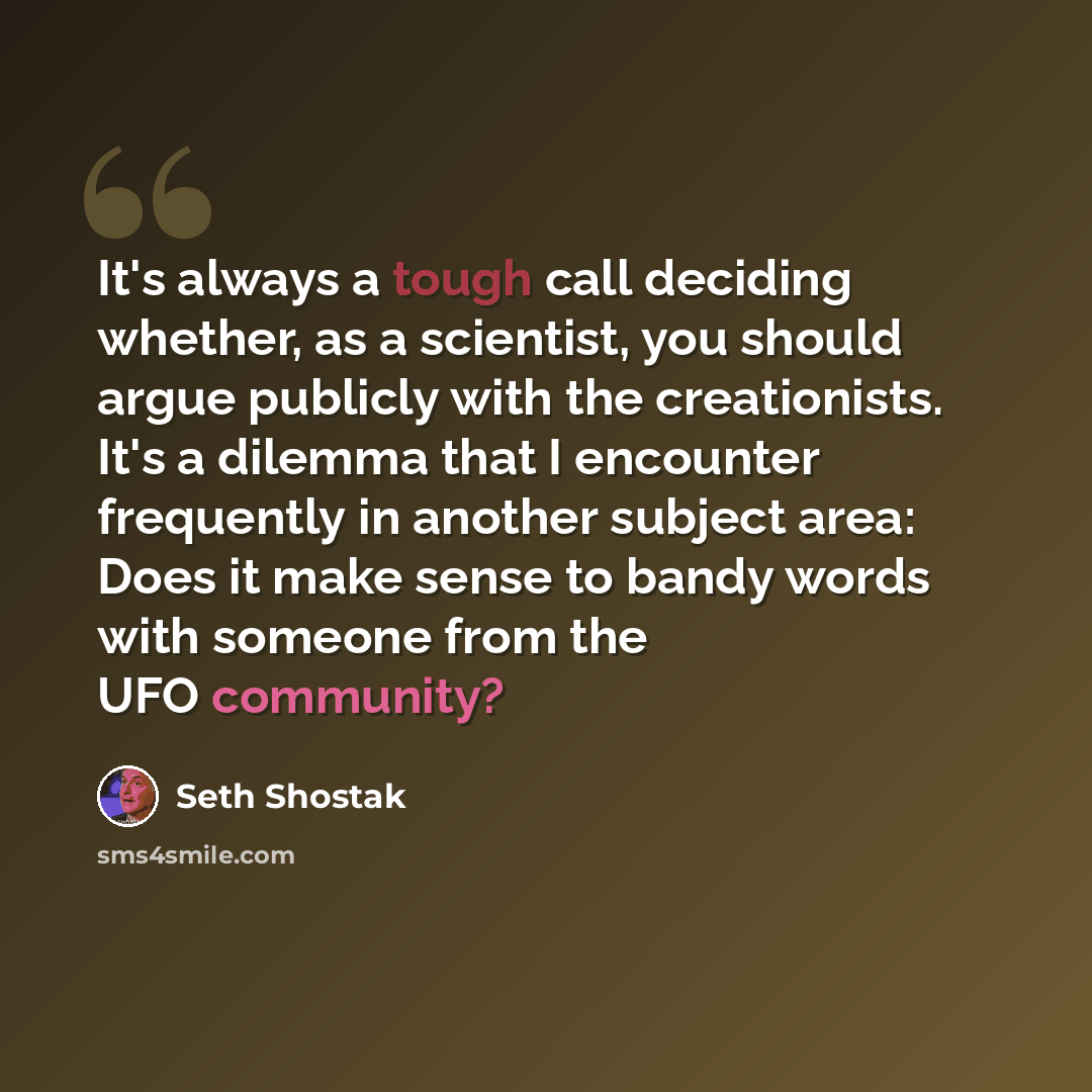 “It's always a tough call deciding whether, as a scientist, you should argue publicly with the creationists. It's a dilemma that I encounter frequently in another subject area: Does it make sense to bandy words with someone from the UFO community?” quote by Seth Shostak