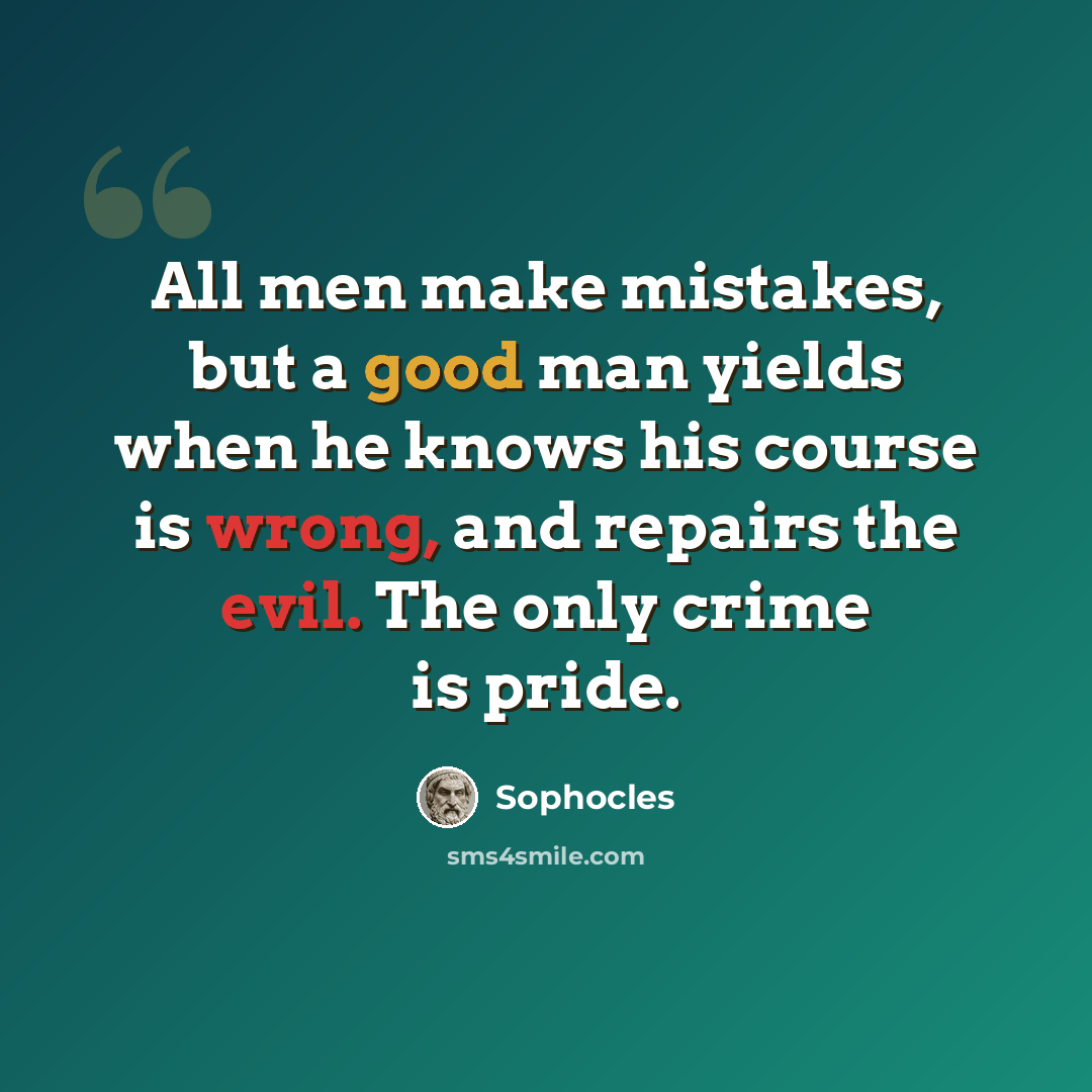 “All men make mistakes, but a good man yields when he knows his course is wrong, and repairs the evil. The only crime is pride.” quote by Sophocles