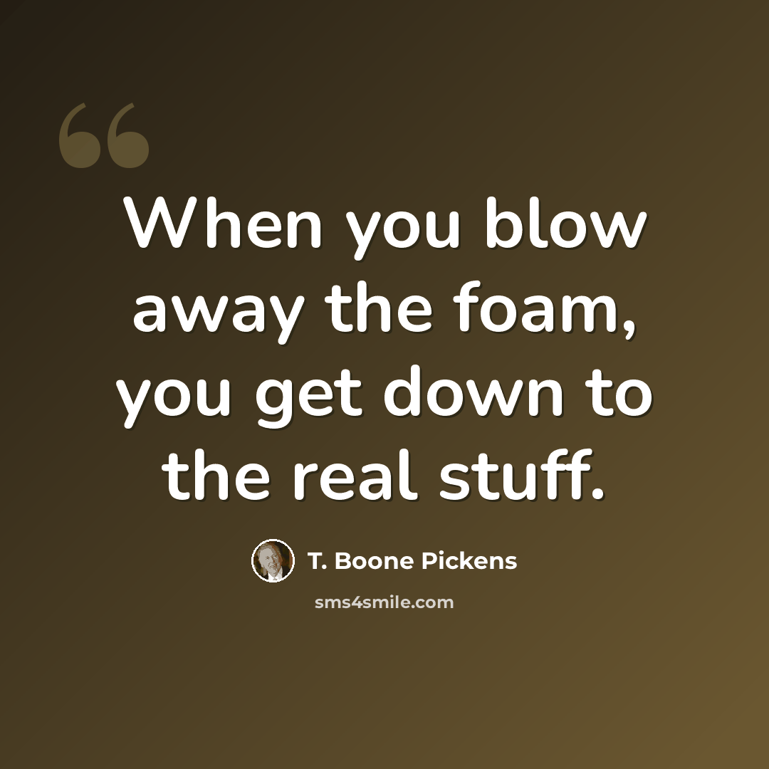 “When you blow away the foam, you get down to the real stuff.” quote by T. Boone Pickens