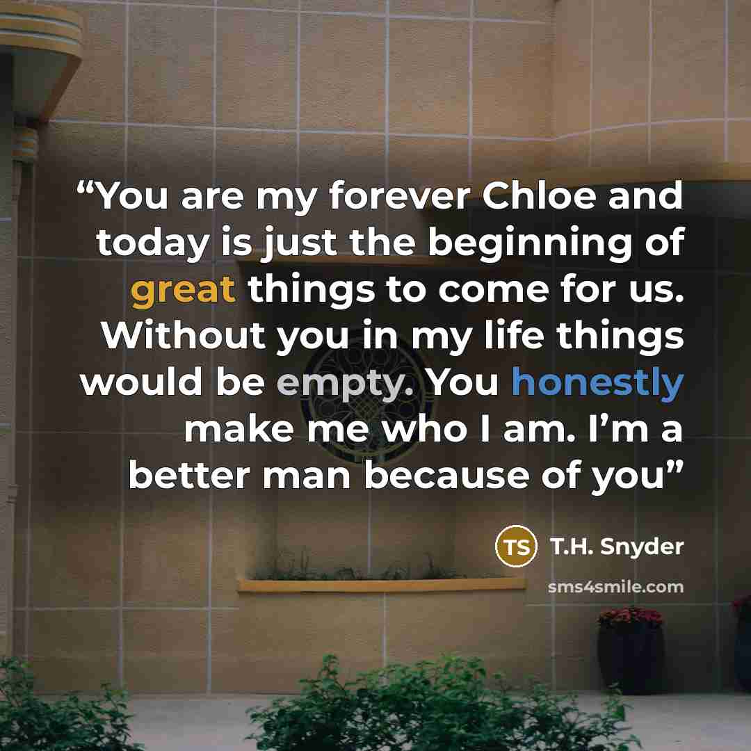 “You are my forever Chloe and today is just the beginning of great things to come for us. Without you in my life things would be empty. You honestly make me who I am. I’m a better man because of you” quote by T.H. Snyder