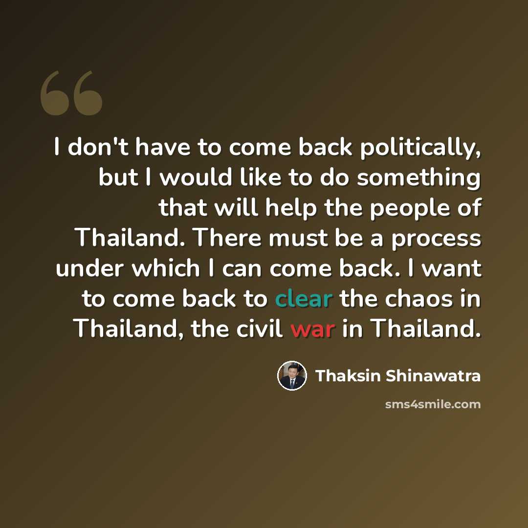 “I don't have to come back politically, but I would like to do something that will help the people of Thailand. There must be a process under which I can come back. I want to come back to clear the chaos in Thailand, the civil war in Thailand.” quote by Thaksin Shinawatra
