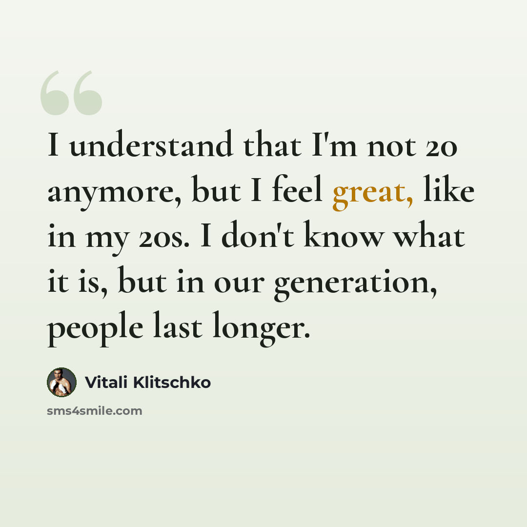 “I understand that I'm not 20 anymore, but I feel great, like in my 20s. I don't know what it is, but in our generation, people last longer.” quote by Vitali Klitschko
