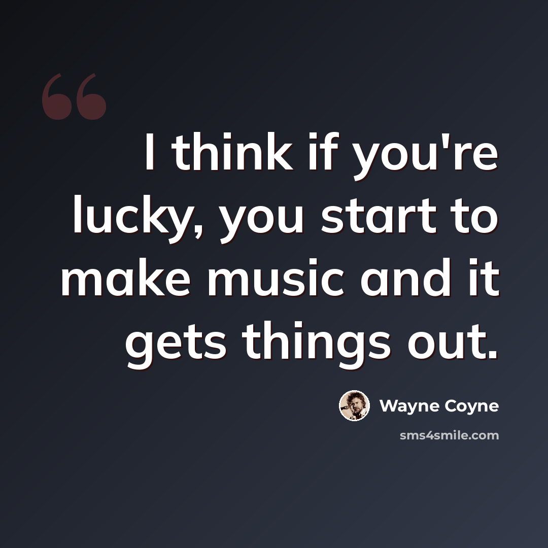 “I think if you're lucky, you start to make music and it gets things out.” quote by Wayne Coyne