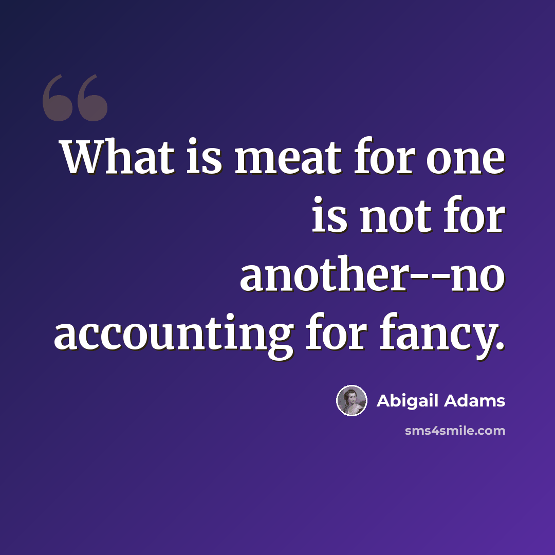 “What is meat for one is not for another--no accounting for fancy.” quote by Abigail Adams