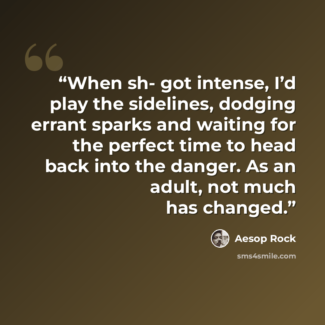 “When sh- got intense, I’d play the sidelines, dodging errant sparks and waiting for the perfect time to head back into the danger. As an adult, not much has changed.” quote by Aesop Rock