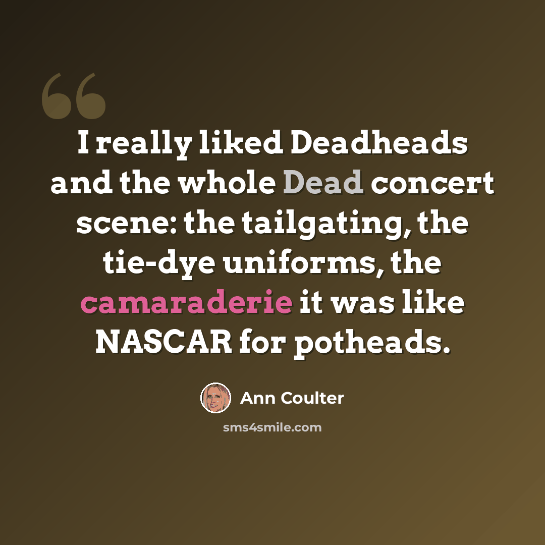 “I really liked Deadheads and the whole Dead concert scene: the tailgating, the tie-dye uniforms, the camaraderie it was like NASCAR for potheads.” quote by Ann Coulter