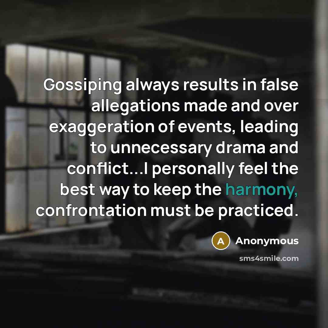 “Gossiping always results in false allegations made and over exaggeration of events, leading to unnecessary drama and conflict...I personally feel the best way to keep the harmony, confrontation must be practiced.” quote by Anonymous