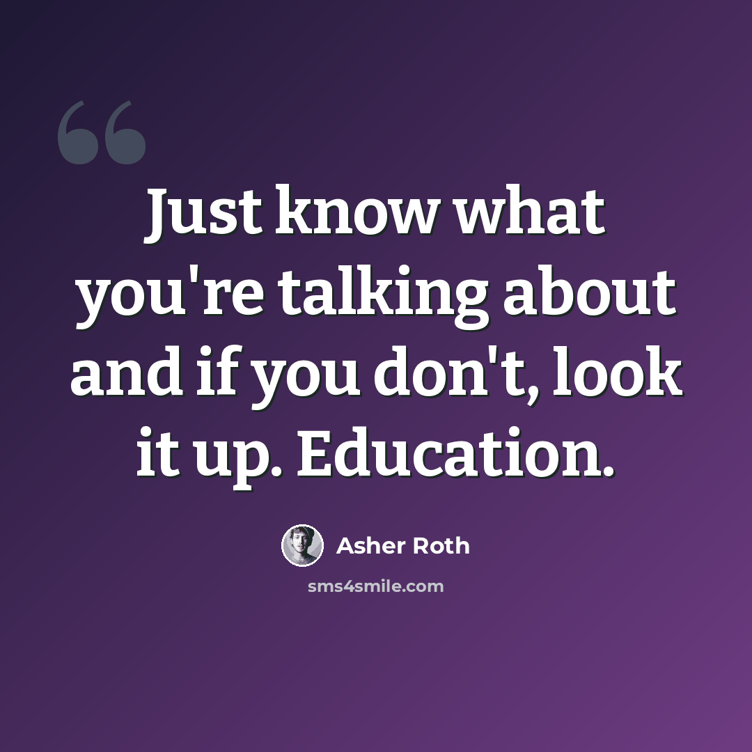 “Just know what you're talking about and if you don't, look it up. Education.” quote by Asher Roth