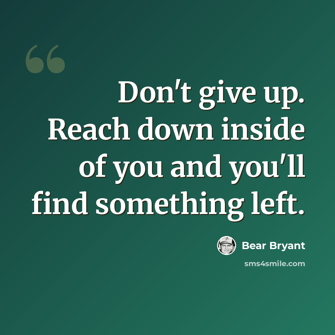 “Don't give up. Reach down inside of you and you'll find something left.” quote by Bear Bryant