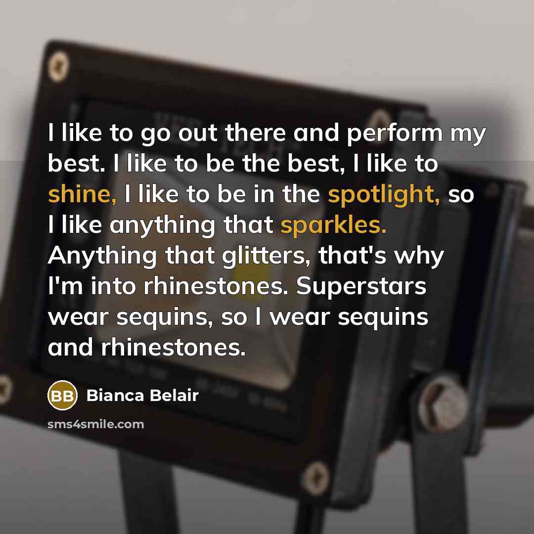 “I like to go out there and perform my best. I like to be the best, I like to shine, I like to be in the spotlight, so I like anything that sparkles. Anything that glitters, that's why I'm into rhinestones. Superstars wear sequins, so I wear sequins and rhinestones.” quote by Bianca Belair